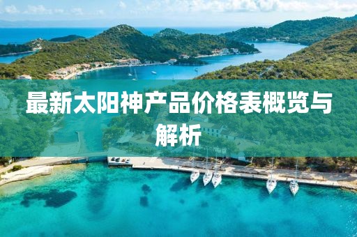 最新太阳神产品价格表概览与解析