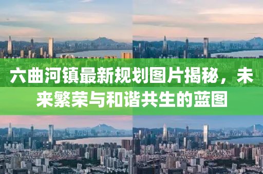 六曲河镇最新规划图片揭秘，未来繁荣与和谐共生的蓝图