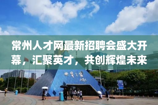 常州人才网最新招聘会盛大开幕，汇聚英才，共创辉煌未来